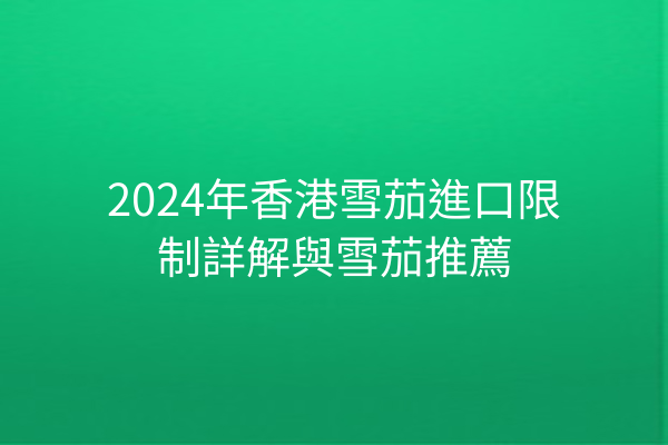 2024年香港雪茄進口限制詳解與雪茄推薦