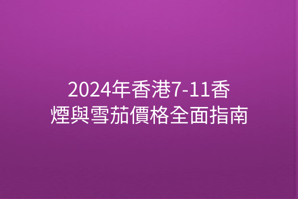 2024年香港7-11香煙與雪茄價格全面指南