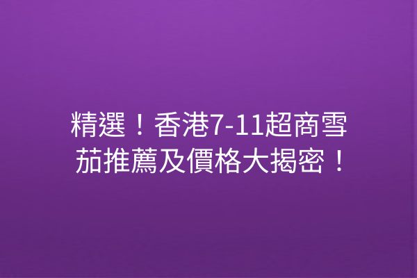 精選！香港7-11超商雪茄推薦及價格大揭密！