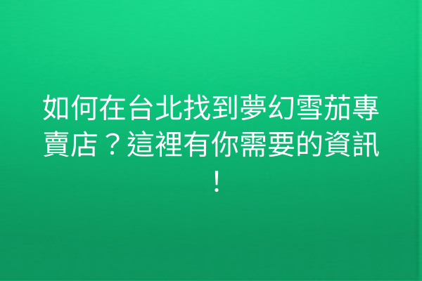 如何在台北找到夢幻雪茄專賣店？這裡有你需要的資訊！