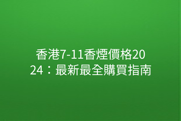 香港7-11香煙價格2024：最新最全購買指南