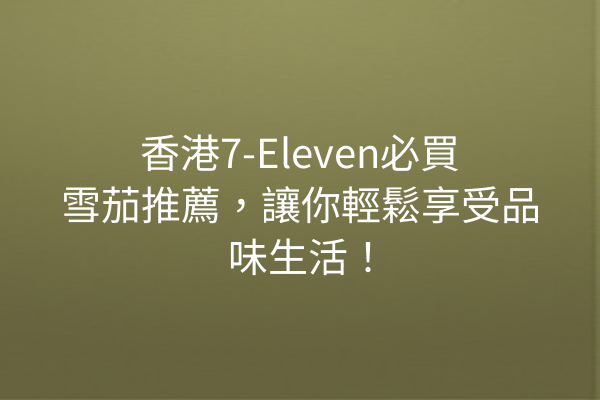 香港7-Eleven必買雪茄推薦，讓你輕鬆享受品味生活！