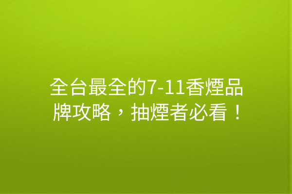 全台最全的7-11香煙品牌攻略，抽煙者必看！