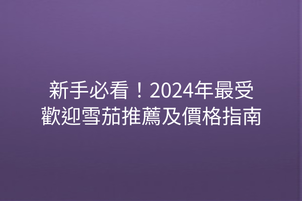 新手必看！2024年最受歡迎雪茄推薦及價格指南