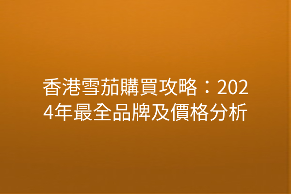 香港雪茄購買攻略：2024年最全品牌及價格分析