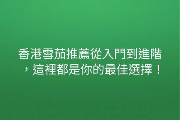 香港雪茄推薦從入門到進階，這裡都是你的最佳選擇！