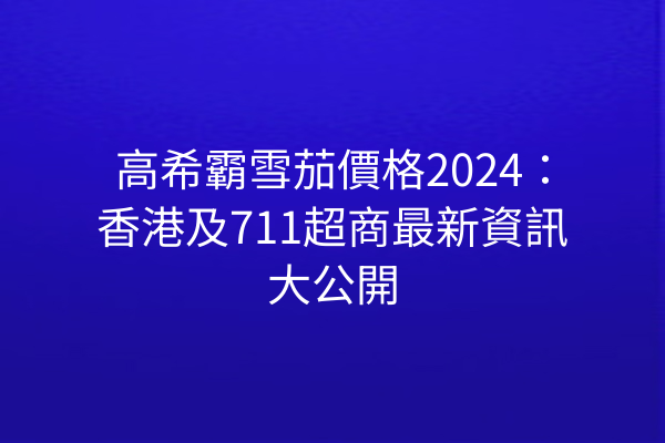 高希霸雪茄價格2024：香港及711超商最新資訊大公開