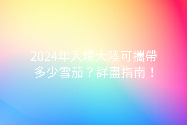 2024年入境大陸可攜帶多少雪茄？詳盡指南！