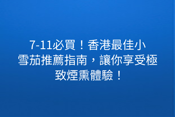 7-11必買！香港最佳小雪茄推薦指南，讓你享受極致煙熏體驗！