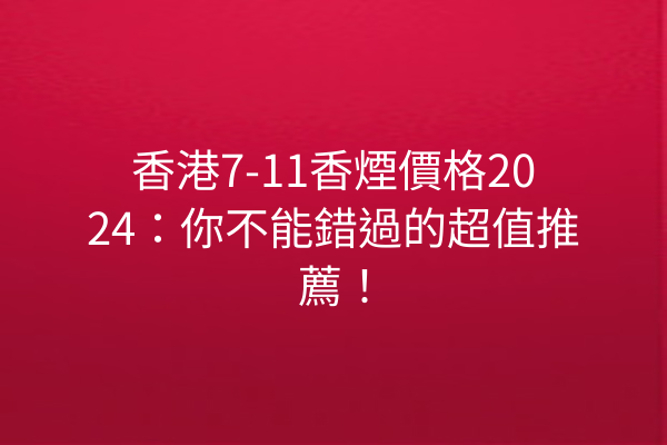 香港7-11香煙價格2024：你不能錯過的超值推薦！