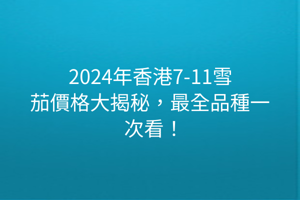 2024年香港7-11雪茄價格大揭秘，最全品種一次看！