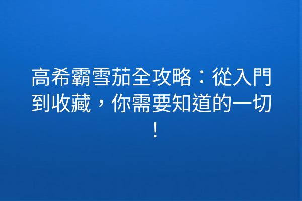 高希霸雪茄全攻略：從入門到收藏，你需要知道的一切！