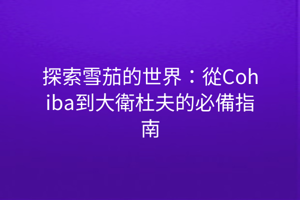 探索雪茄的世界：從Cohiba到大衛杜夫的必備指南