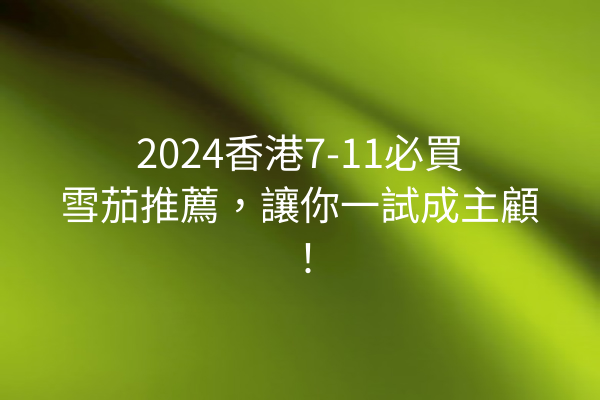 2024香港7-11必買雪茄推薦，讓你一試成主顧！