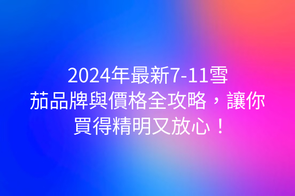 2024年最新7-11雪茄品牌與價格全攻略，讓你買得精明又放心！