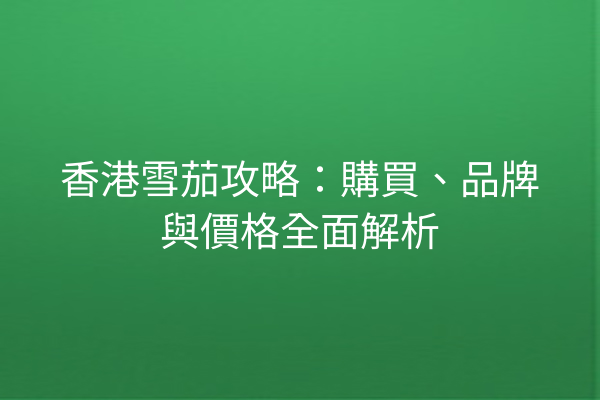 香港雪茄攻略：購買、品牌與價格全面解析