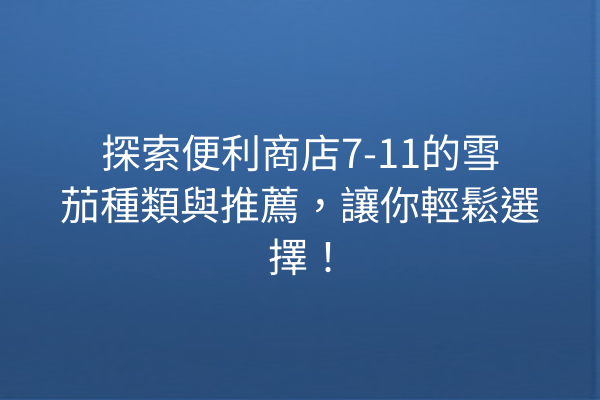 探索便利商店7-11的雪茄種類與推薦，讓你輕鬆選擇！