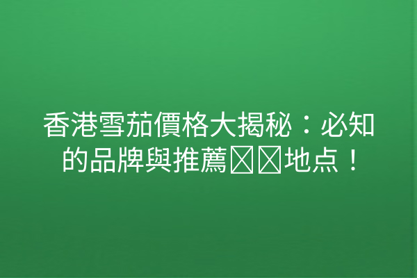 香港雪茄價格大揭秘：必知的品牌與推薦购买地点！