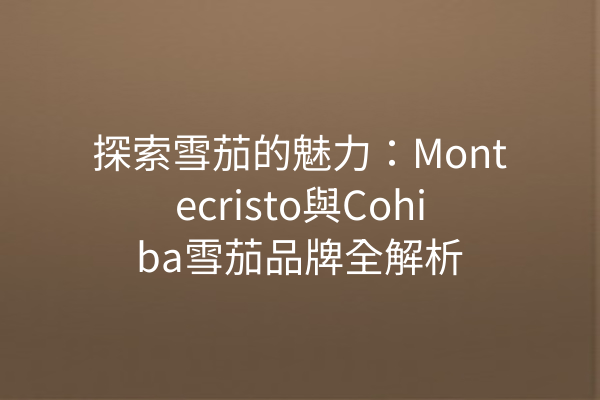 探索雪茄的魅力：Montecristo與Cohiba雪茄品牌全解析