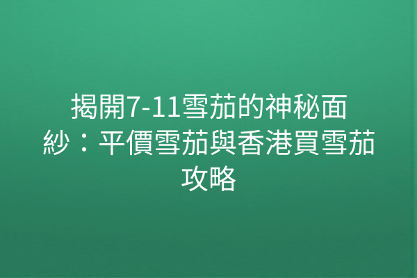 揭開7-11雪茄的神秘面紗：平價雪茄與香港買雪茄攻略