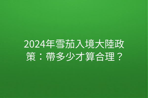 2024年雪茄入境大陸政策：帶多少才算合理？