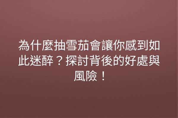 為什麼抽雪茄會讓你感到如此迷醉？探討背後的好處與風險！