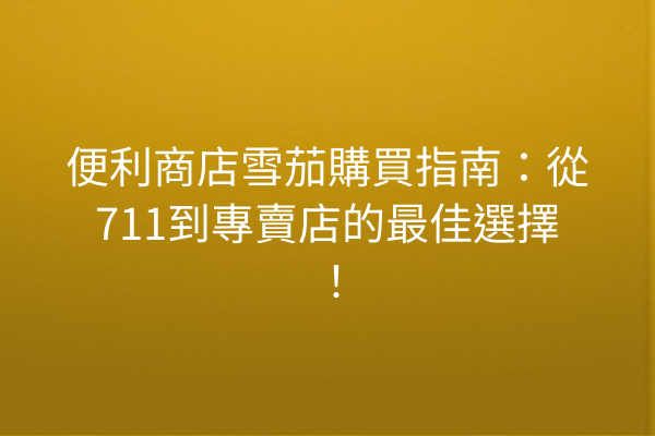 便利商店雪茄購買指南：從711到專賣店的最佳選擇！