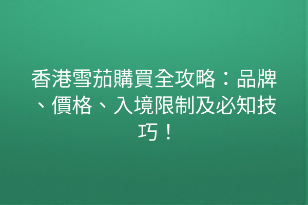 香港雪茄購買全攻略：品牌、價格、入境限制及必知技巧！