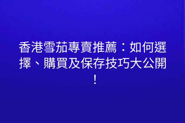 香港雪茄專賣推薦：如何選擇、購買及保存技巧大公開！