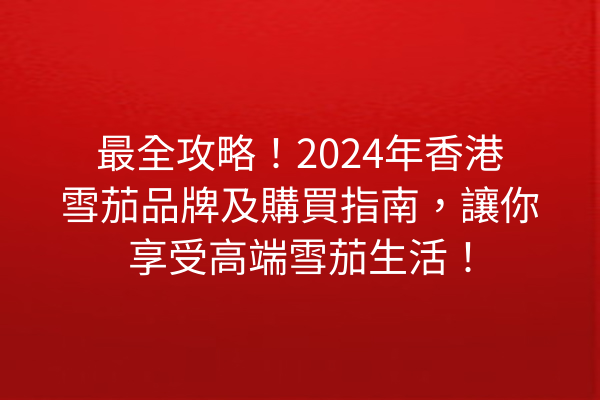 最全攻略！2024年香港雪茄品牌及購買指南，讓你享受高端雪茄生活！