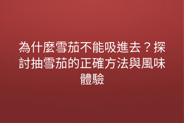 為什麼雪茄不能吸進去？探討抽雪茄的正確方法與風味體驗