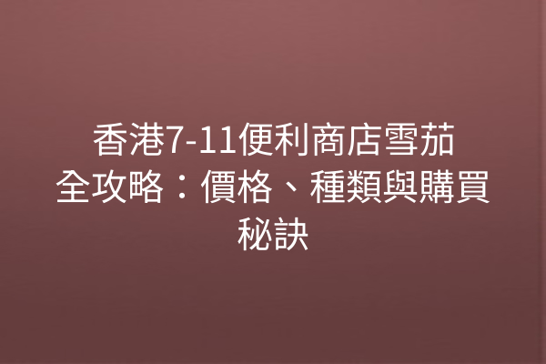 香港7-11便利商店雪茄全攻略：價格、種類與購買秘訣