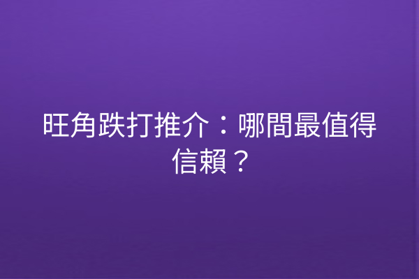 旺角跌打推介：哪間最值得信賴？