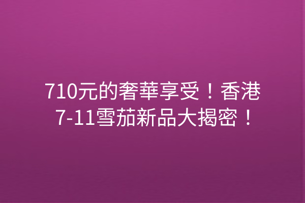 710元的奢華享受！香港7-11雪茄新品大揭密！