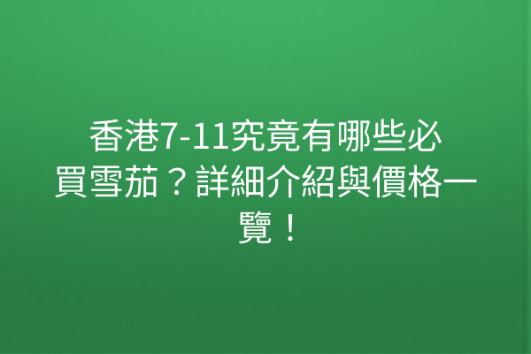 香港7-11究竟有哪些必買雪茄？詳細介紹與價格一覽！