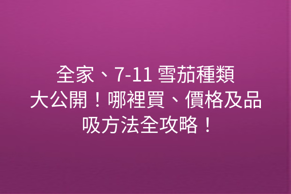 全家、7-11 雪茄種類大公開！哪裡買、價格及品吸方法全攻略！