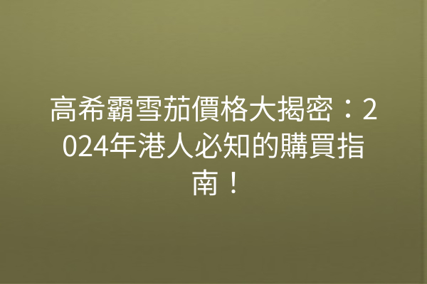 高希霸雪茄價格大揭密：2024年港人必知的購買指南！