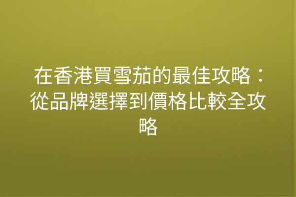 在香港買雪茄的最佳攻略：從品牌選擇到價格比較全攻略