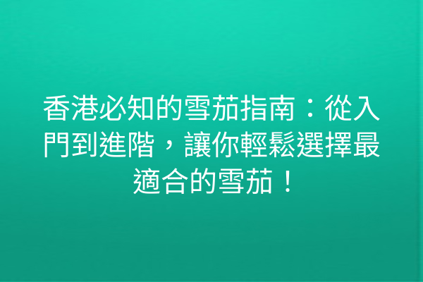 香港必知的雪茄指南：從入門到進階，讓你輕鬆選擇最適合的雪茄！