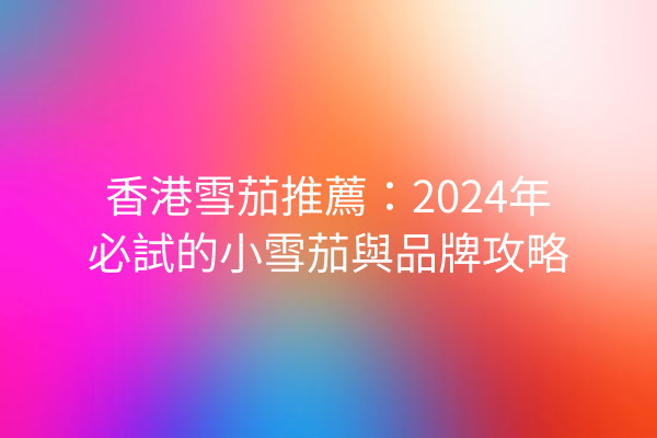 香港雪茄推薦：2024年必試的小雪茄與品牌攻略