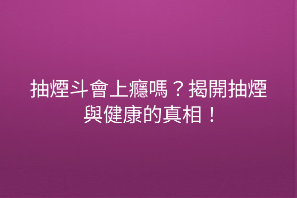 抽煙斗會上癮嗎？揭開抽煙與健康的真相！