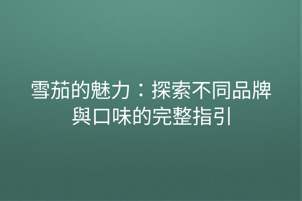 雪茄的魅力：探索不同品牌與口味的完整指引