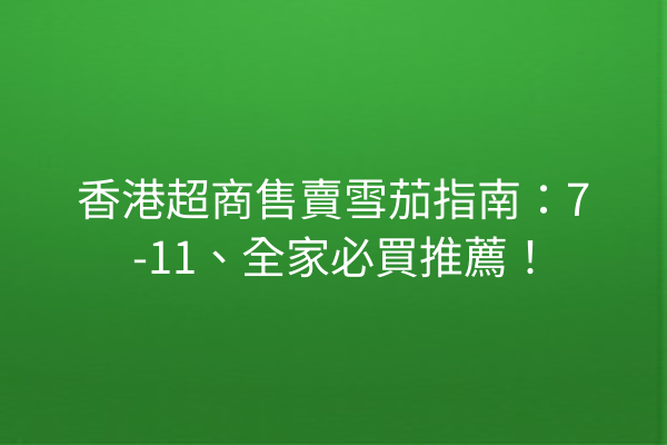 香港超商售賣雪茄指南：7-11、全家必買推薦！