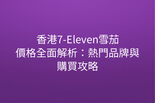 香港7-Eleven雪茄價格全面解析：熱門品牌與購買攻略