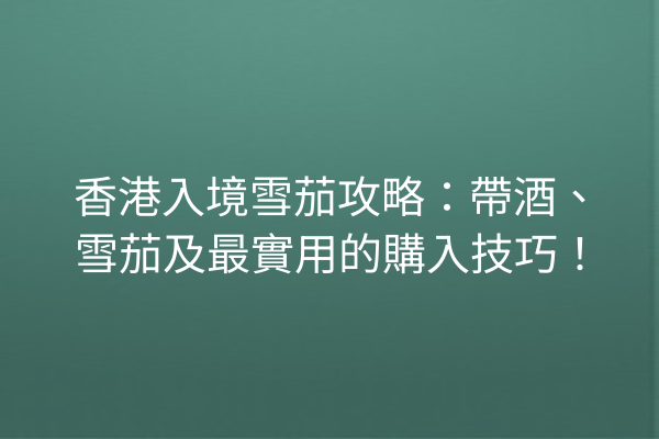 香港入境雪茄攻略：帶酒、雪茄及最實用的購入技巧！