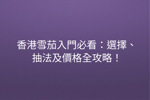 香港雪茄入門必看：選擇、抽法及價格全攻略！