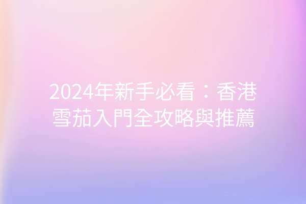 2024年新手必看：香港雪茄入門全攻略與推薦