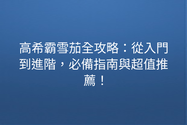 高希霸雪茄全攻略：從入門到進階，必備指南與超值推薦！