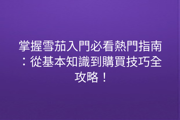 掌握雪茄入門必看熱門指南：從基本知識到購買技巧全攻略！