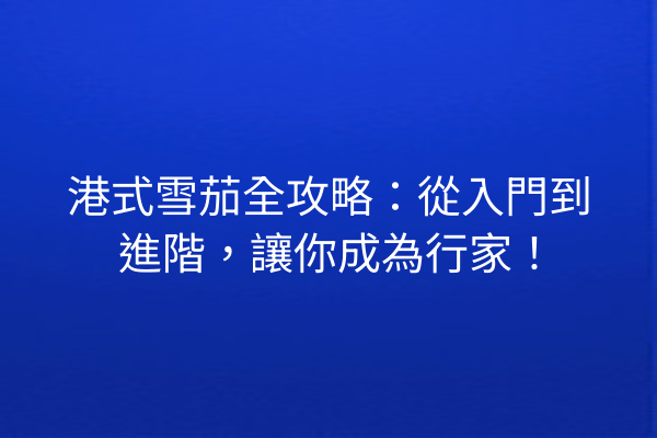 港式雪茄全攻略：從入門到進階，讓你成為行家！